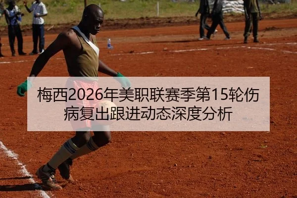 梅西2026年美职联赛季第15轮伤病复出跟进动态深度分析