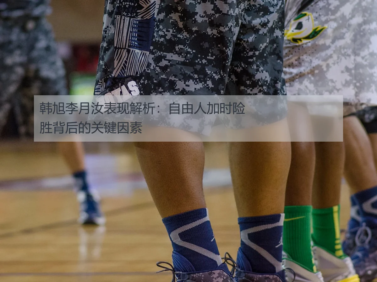韩旭李月汝表现解析：自由人加时险胜背后的关键因素